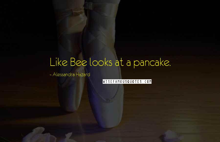 Alessandra Hazard Quotes: Like Bee looks at a pancake.