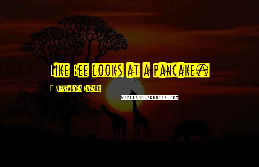 Alessandra Hazard Quotes: Like Bee looks at a pancake.