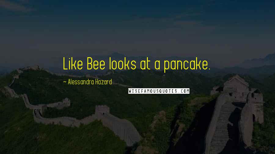 Alessandra Hazard Quotes: Like Bee looks at a pancake.