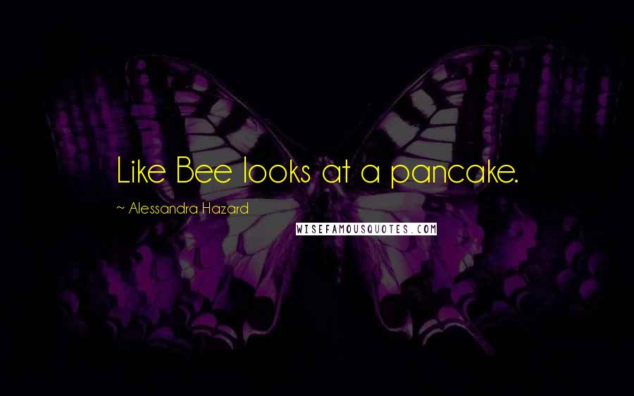 Alessandra Hazard Quotes: Like Bee looks at a pancake.
