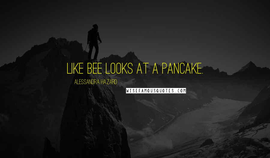 Alessandra Hazard Quotes: Like Bee looks at a pancake.