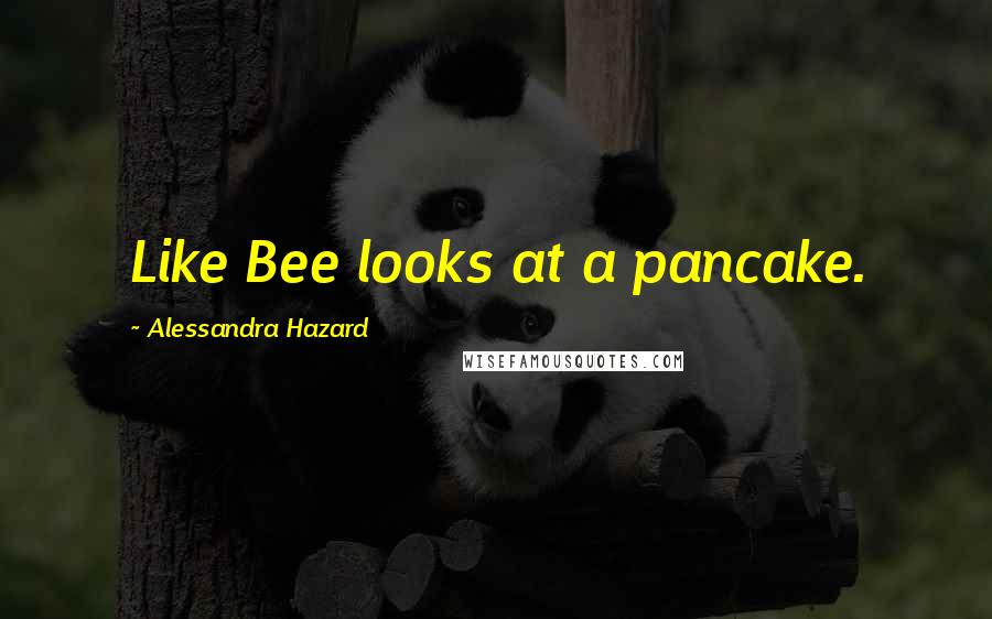 Alessandra Hazard Quotes: Like Bee looks at a pancake.