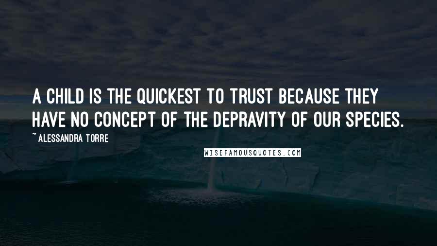 Alessandra Torre Quotes: A child is the quickest to trust because they have no concept of the depravity of our species.