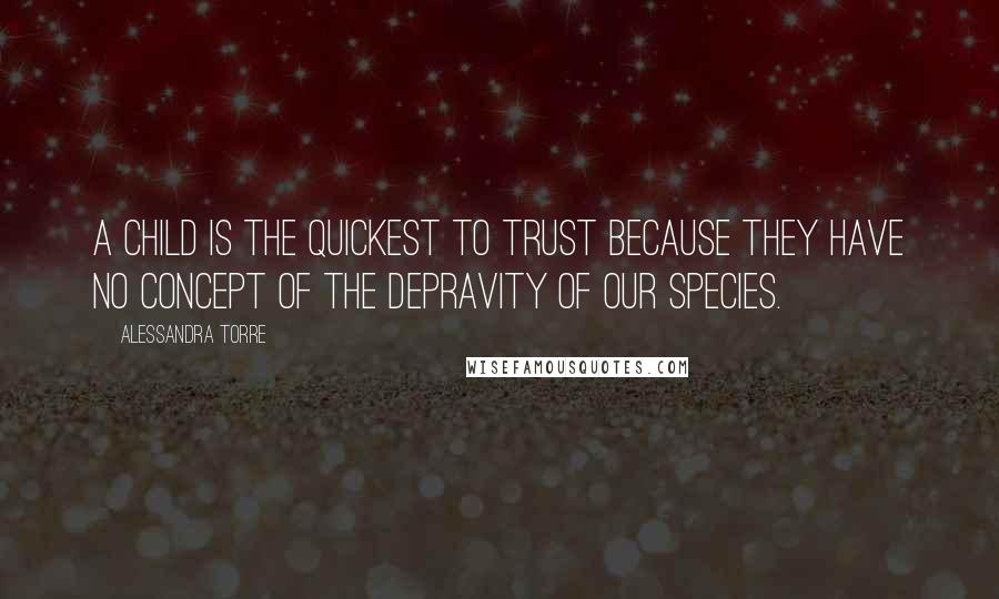 Alessandra Torre Quotes: A child is the quickest to trust because they have no concept of the depravity of our species.