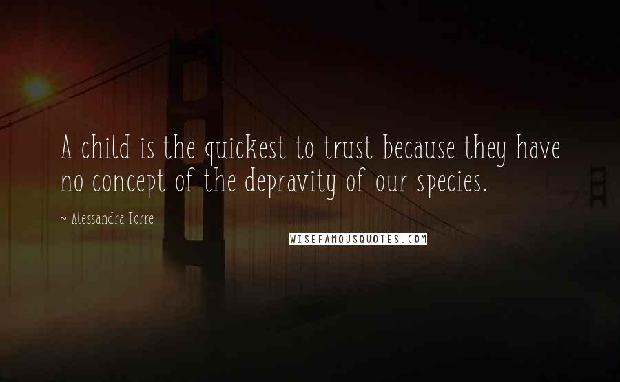Alessandra Torre Quotes: A child is the quickest to trust because they have no concept of the depravity of our species.
