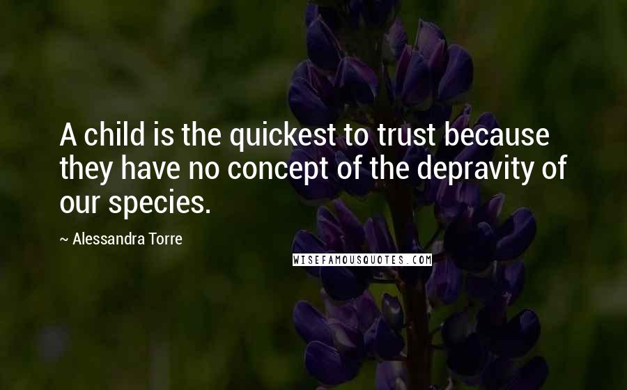 Alessandra Torre Quotes: A child is the quickest to trust because they have no concept of the depravity of our species.