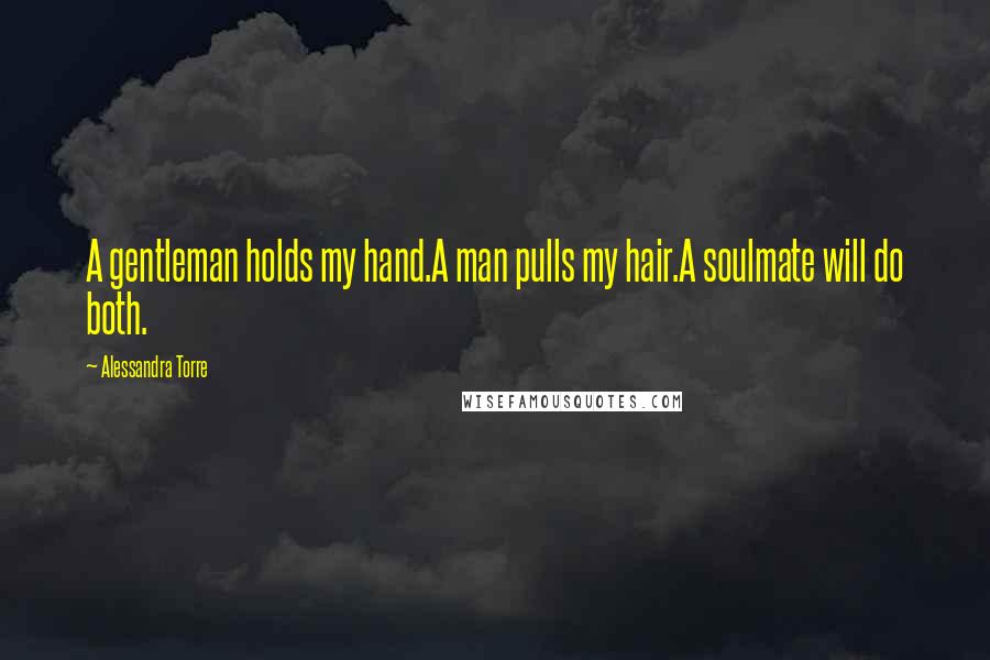Alessandra Torre Quotes: A gentleman holds my hand.A man pulls my hair.A soulmate will do both.