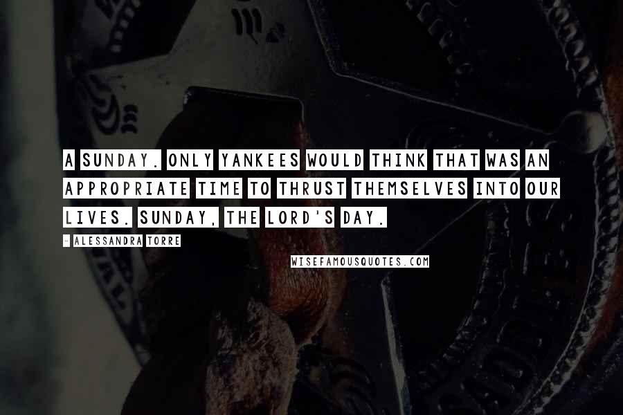 Alessandra Torre Quotes: A Sunday. Only Yankees would think that was an appropriate time to thrust themselves into our lives. Sunday, the Lord's Day.