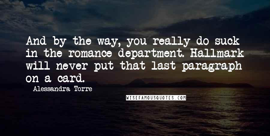 Alessandra Torre Quotes: And by the way, you really do suck in the romance department. Hallmark will never put that last paragraph on a card.
