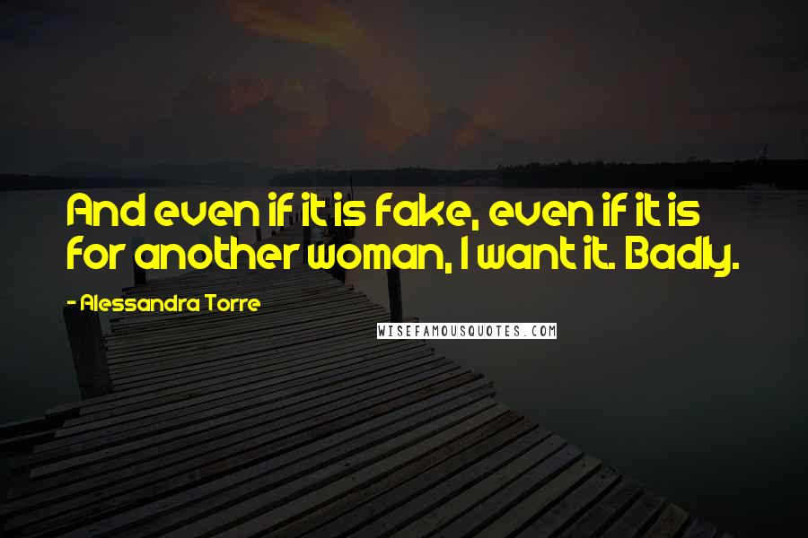 Alessandra Torre Quotes: And even if it is fake, even if it is for another woman, I want it. Badly.