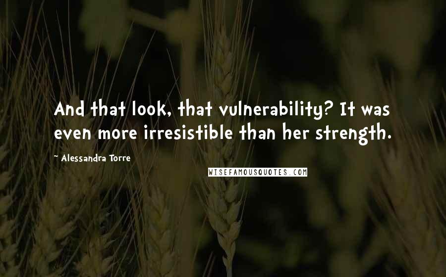 Alessandra Torre Quotes: And that look, that vulnerability? It was even more irresistible than her strength.