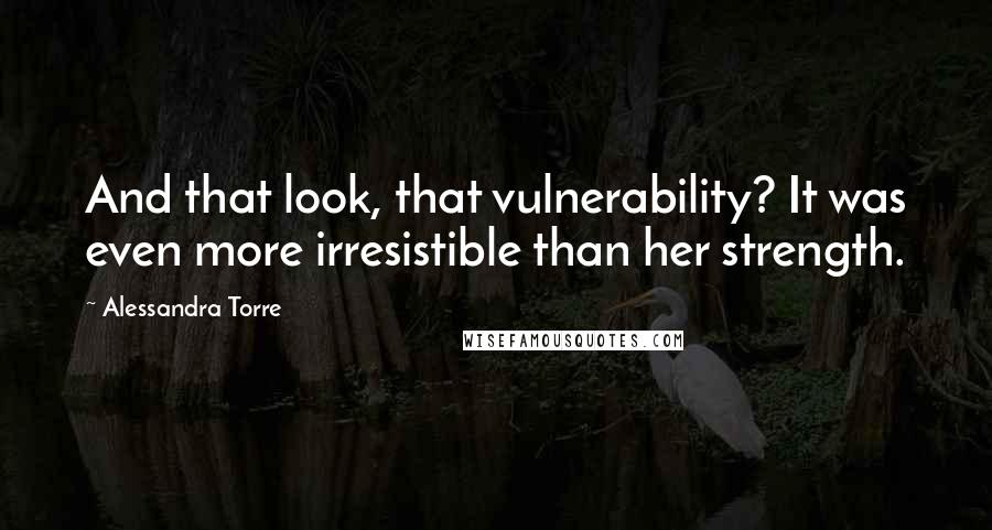 Alessandra Torre Quotes: And that look, that vulnerability? It was even more irresistible than her strength.