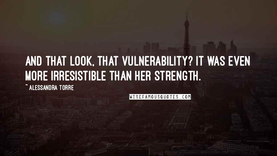 Alessandra Torre Quotes: And that look, that vulnerability? It was even more irresistible than her strength.