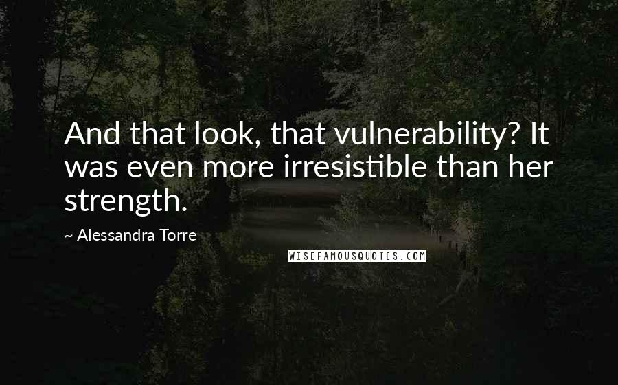 Alessandra Torre Quotes: And that look, that vulnerability? It was even more irresistible than her strength.