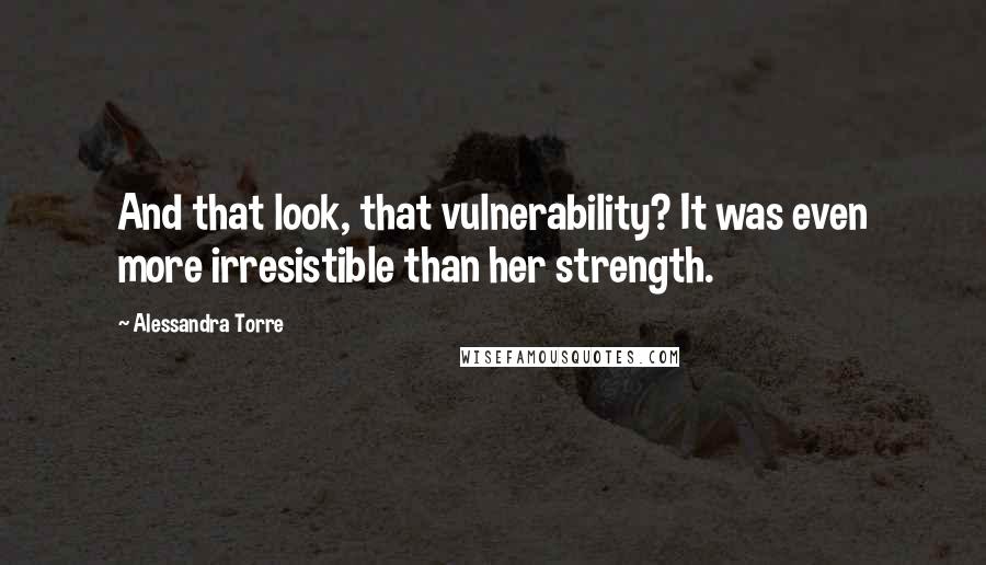 Alessandra Torre Quotes: And that look, that vulnerability? It was even more irresistible than her strength.