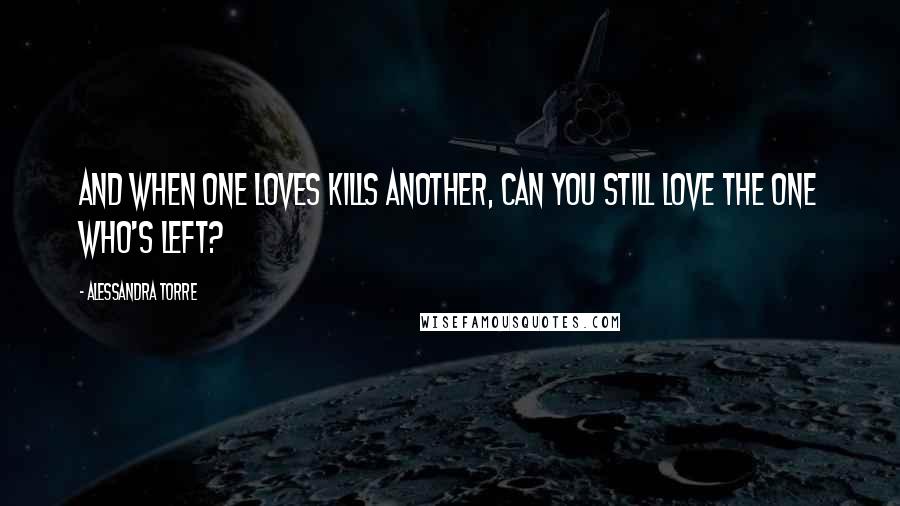 Alessandra Torre Quotes: And when one loves kills another, can you still love the one who's left?