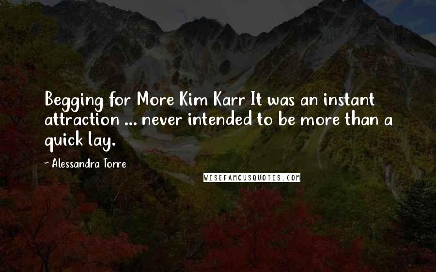 Alessandra Torre Quotes: Begging for More Kim Karr It was an instant attraction ... never intended to be more than a quick lay.