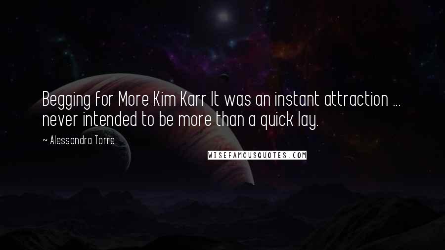 Alessandra Torre Quotes: Begging for More Kim Karr It was an instant attraction ... never intended to be more than a quick lay.