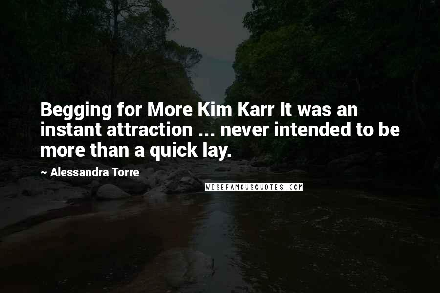 Alessandra Torre Quotes: Begging for More Kim Karr It was an instant attraction ... never intended to be more than a quick lay.