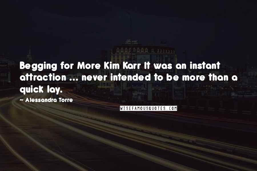 Alessandra Torre Quotes: Begging for More Kim Karr It was an instant attraction ... never intended to be more than a quick lay.