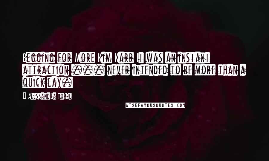 Alessandra Torre Quotes: Begging for More Kim Karr It was an instant attraction ... never intended to be more than a quick lay.