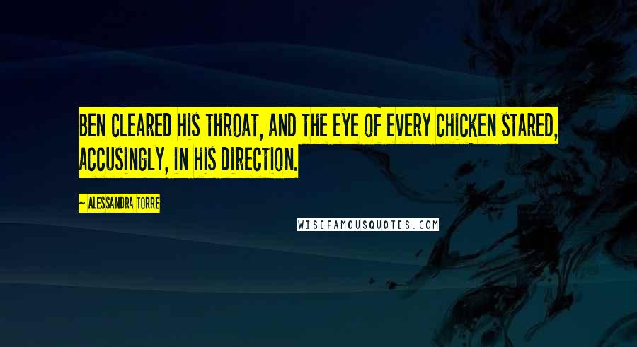 Alessandra Torre Quotes: Ben cleared his throat, and the eye of every chicken stared, accusingly, in his direction.