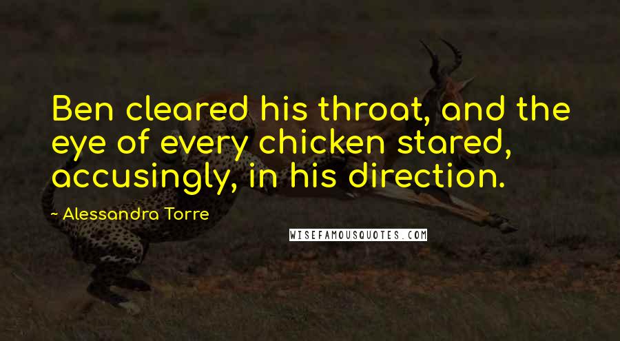 Alessandra Torre Quotes: Ben cleared his throat, and the eye of every chicken stared, accusingly, in his direction.