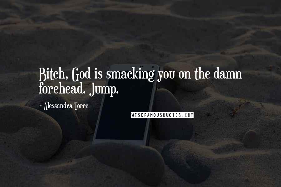 Alessandra Torre Quotes: Bitch, God is smacking you on the damn forehead. Jump.