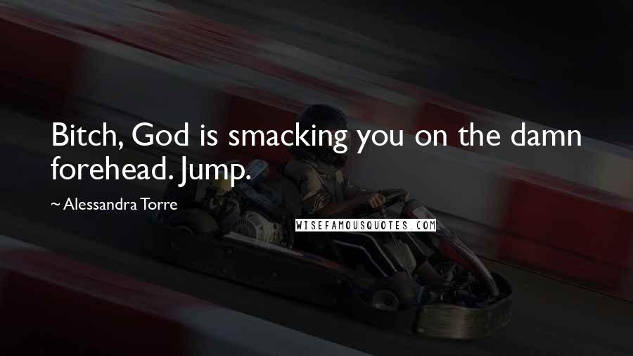 Alessandra Torre Quotes: Bitch, God is smacking you on the damn forehead. Jump.