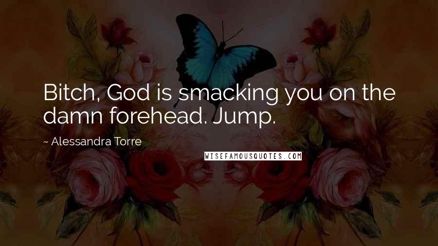 Alessandra Torre Quotes: Bitch, God is smacking you on the damn forehead. Jump.