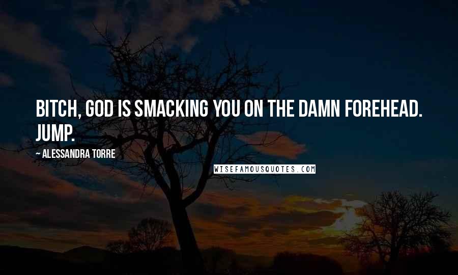 Alessandra Torre Quotes: Bitch, God is smacking you on the damn forehead. Jump.