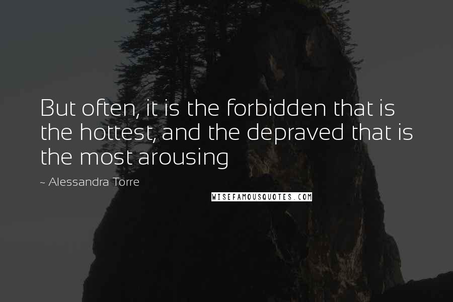 Alessandra Torre Quotes: But often, it is the forbidden that is the hottest, and the depraved that is the most arousing