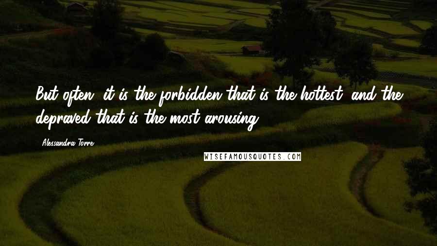 Alessandra Torre Quotes: But often, it is the forbidden that is the hottest, and the depraved that is the most arousing