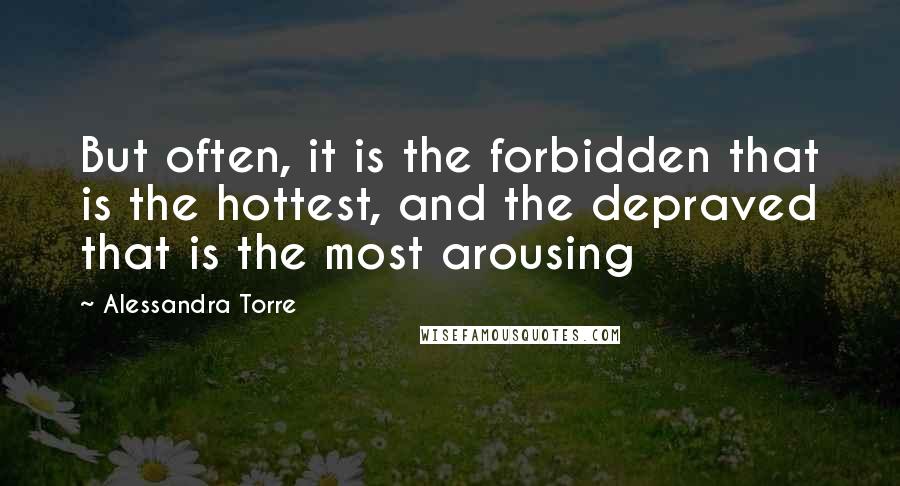 Alessandra Torre Quotes: But often, it is the forbidden that is the hottest, and the depraved that is the most arousing