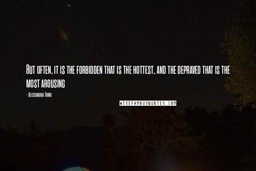 Alessandra Torre Quotes: But often, it is the forbidden that is the hottest, and the depraved that is the most arousing