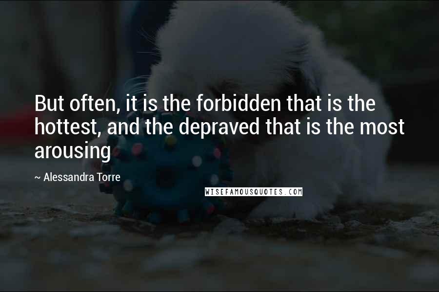 Alessandra Torre Quotes: But often, it is the forbidden that is the hottest, and the depraved that is the most arousing