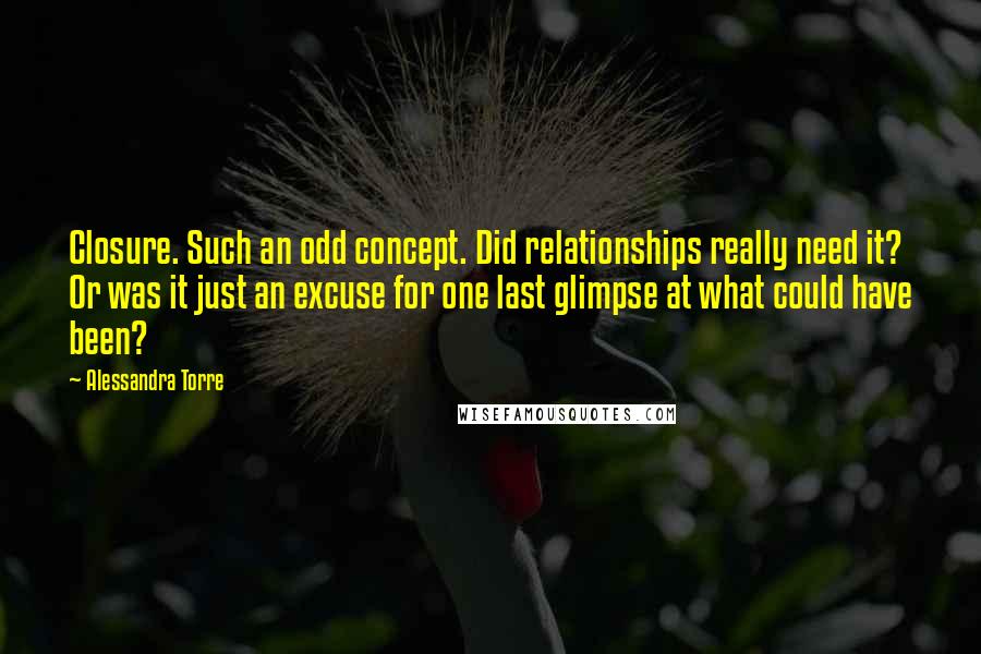 Alessandra Torre Quotes: Closure. Such an odd concept. Did relationships really need it? Or was it just an excuse for one last glimpse at what could have been?