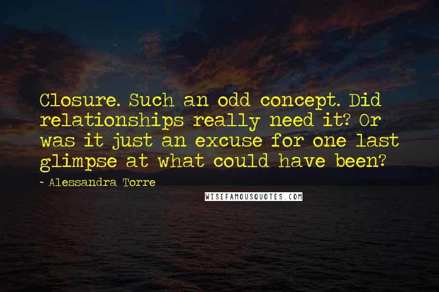 Alessandra Torre Quotes: Closure. Such an odd concept. Did relationships really need it? Or was it just an excuse for one last glimpse at what could have been?