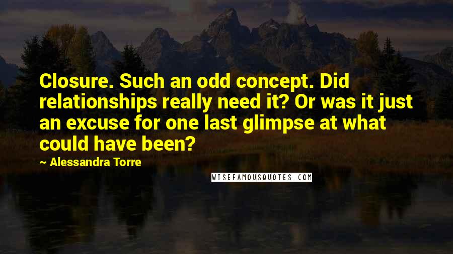 Alessandra Torre Quotes: Closure. Such an odd concept. Did relationships really need it? Or was it just an excuse for one last glimpse at what could have been?