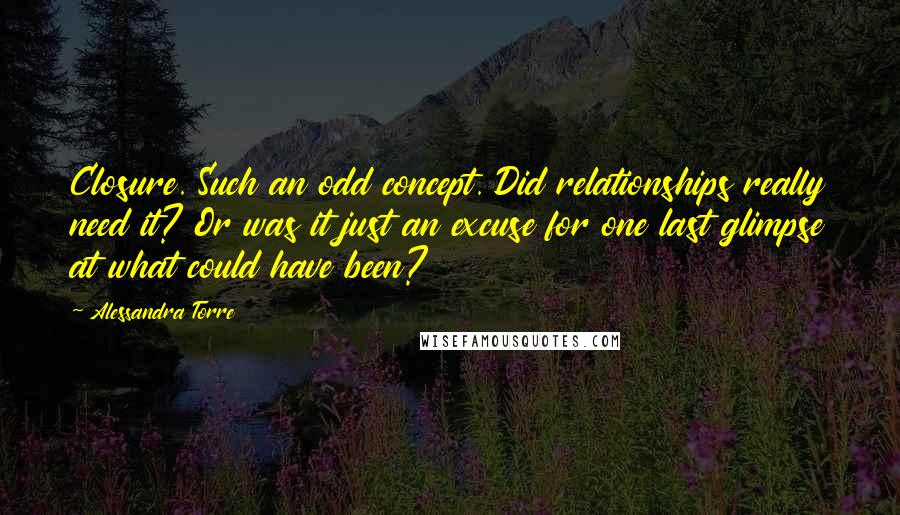 Alessandra Torre Quotes: Closure. Such an odd concept. Did relationships really need it? Or was it just an excuse for one last glimpse at what could have been?