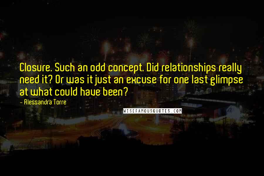 Alessandra Torre Quotes: Closure. Such an odd concept. Did relationships really need it? Or was it just an excuse for one last glimpse at what could have been?