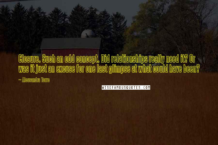 Alessandra Torre Quotes: Closure. Such an odd concept. Did relationships really need it? Or was it just an excuse for one last glimpse at what could have been?