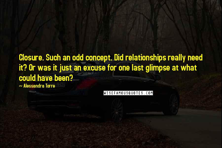 Alessandra Torre Quotes: Closure. Such an odd concept. Did relationships really need it? Or was it just an excuse for one last glimpse at what could have been?