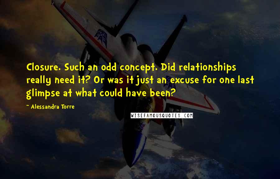 Alessandra Torre Quotes: Closure. Such an odd concept. Did relationships really need it? Or was it just an excuse for one last glimpse at what could have been?