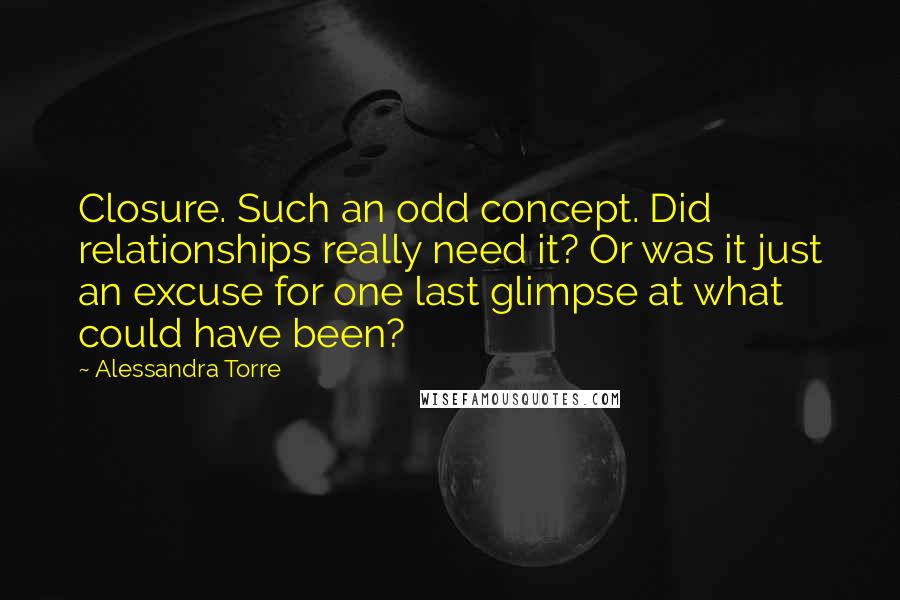 Alessandra Torre Quotes: Closure. Such an odd concept. Did relationships really need it? Or was it just an excuse for one last glimpse at what could have been?