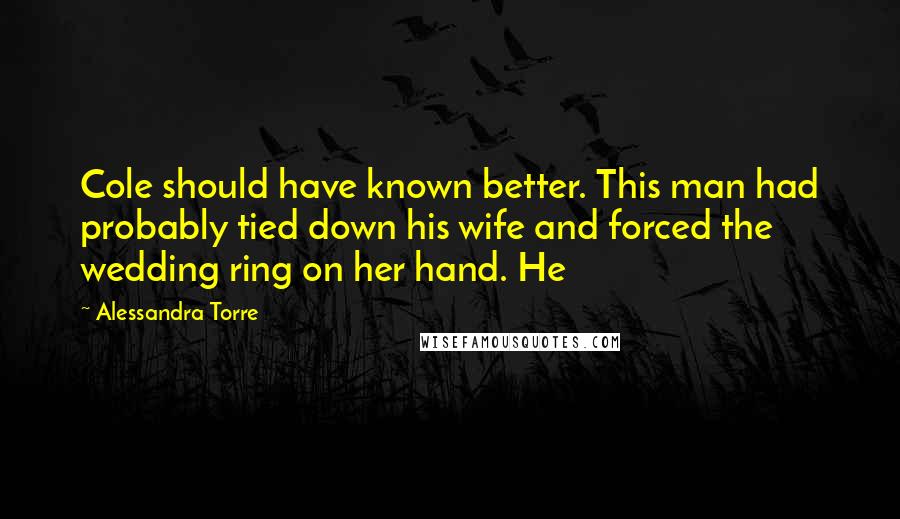 Alessandra Torre Quotes: Cole should have known better. This man had probably tied down his wife and forced the wedding ring on her hand. He