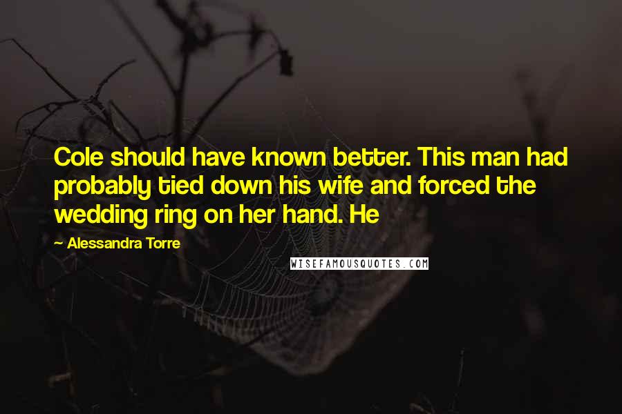 Alessandra Torre Quotes: Cole should have known better. This man had probably tied down his wife and forced the wedding ring on her hand. He