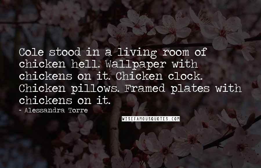 Alessandra Torre Quotes: Cole stood in a living room of chicken hell. Wallpaper with chickens on it. Chicken clock. Chicken pillows. Framed plates with chickens on it.