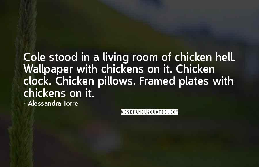 Alessandra Torre Quotes: Cole stood in a living room of chicken hell. Wallpaper with chickens on it. Chicken clock. Chicken pillows. Framed plates with chickens on it.