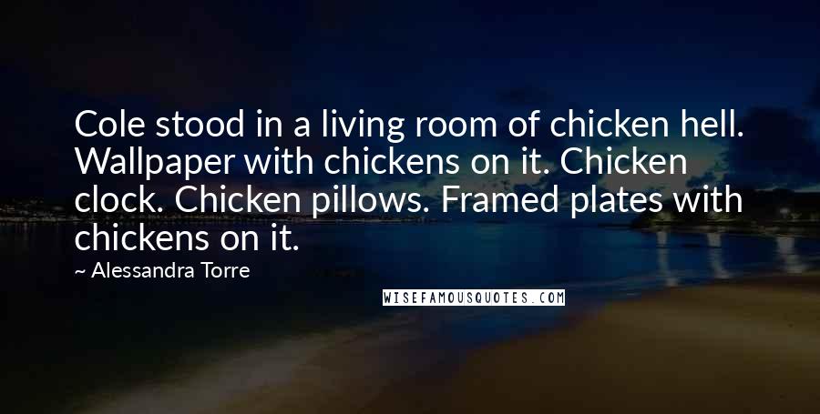Alessandra Torre Quotes: Cole stood in a living room of chicken hell. Wallpaper with chickens on it. Chicken clock. Chicken pillows. Framed plates with chickens on it.